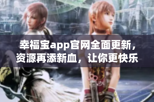 幸福宝app官网全面更新，资源再添新血，让你更快乐！