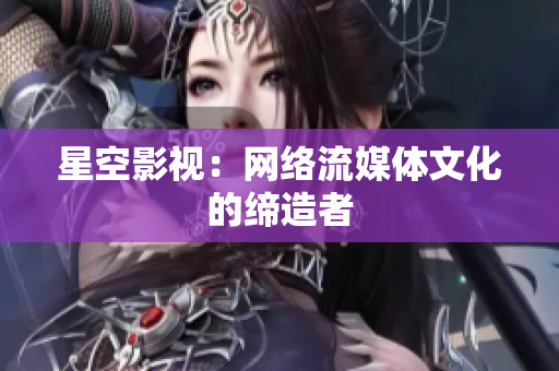 星空影视：网络流媒体文化的缔造者