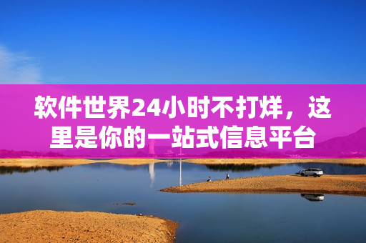 软件世界24小时不打烊，这里是你的一站式信息平台