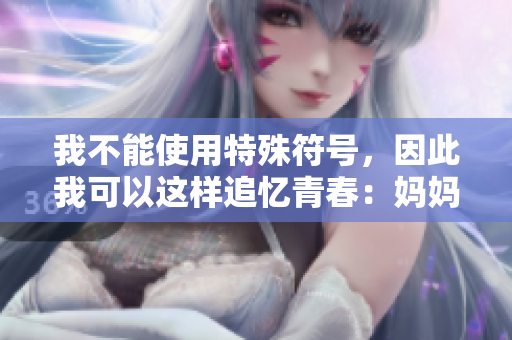 我不能使用特殊符号，因此我可以这样追忆青春：妈妈的朋友5