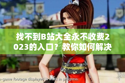 找不到B站大全永不收费2023的入口？教你如何解决！