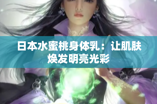 日本水蜜桃身体乳：让肌肤焕发明亮光彩