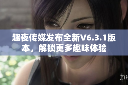 趣夜传媒发布全新V6.3.1版本，解锁更多趣味体验