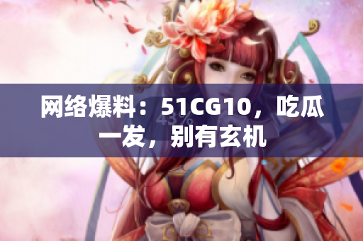 网络爆料：51CG10，吃瓜一发，别有玄机