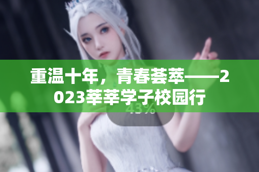 重温十年，青春荟萃——2023莘莘学子校园行