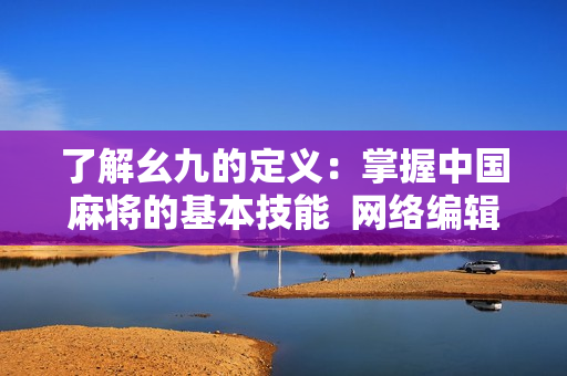了解幺九的定义：掌握中国麻将的基本技能  网络编辑技能