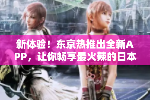 新体验！东京热推出全新APP，让你畅享最火辣的日本AV