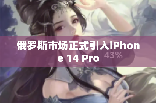 俄罗斯市场正式引入iPhone 14 Pro