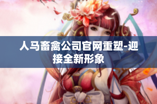 人马畜禽公司官网重塑-迎接全新形象