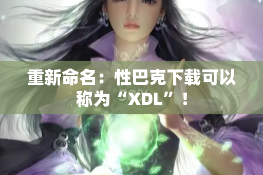 重新命名：性巴克下载可以称为“XDL”！
