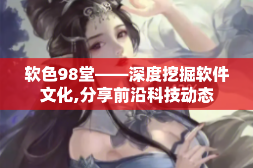 软色98堂——深度挖掘软件文化,分享前沿科技动态