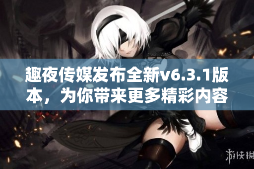 趣夜传媒发布全新v6.3.1版本，为你带来更多精彩内容