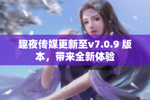 趣夜传媒更新至v7.0.9 版本，带来全新体验
