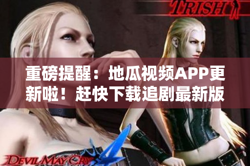 重磅提醒：地瓜视频APP更新啦！赶快下载追剧最新版