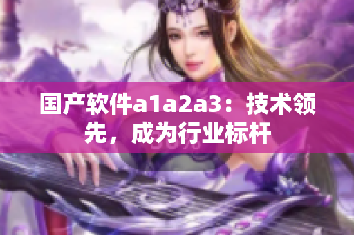 国产软件a1a2a3：技术领先，成为行业标杆