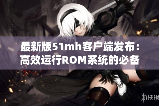 最新版51mh客户端发布：高效运行ROM系统的必备软件