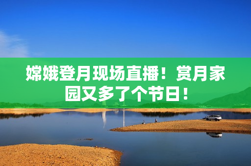 嫦娥登月现场直播！赏月家园又多了个节日！