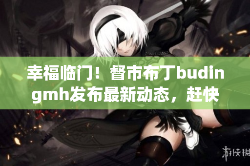 幸福临门！督市布丁budingmh发布最新动态，赶快了解！