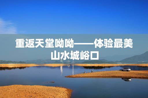 重返天堂呦呦——体验最美山水城峪口