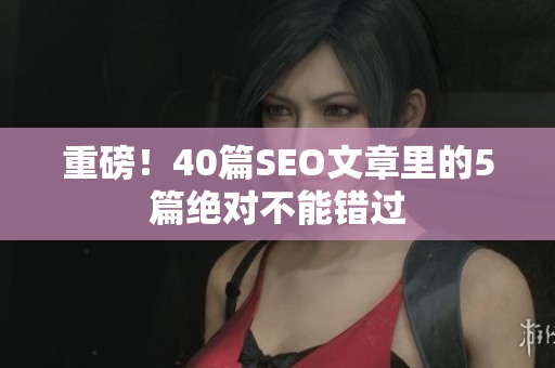 重磅！40篇SEO文章里的5篇绝对不能错过