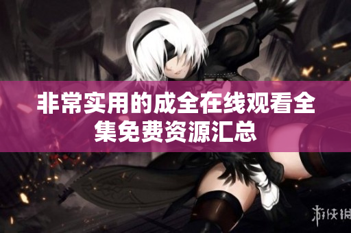 非常实用的成全在线观看全集免费资源汇总