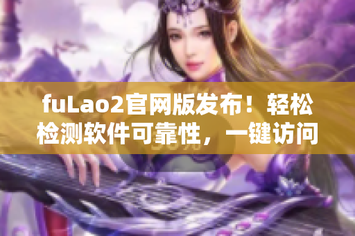 fuLao2官网版发布！轻松检测软件可靠性，一键访问粉色标路线
