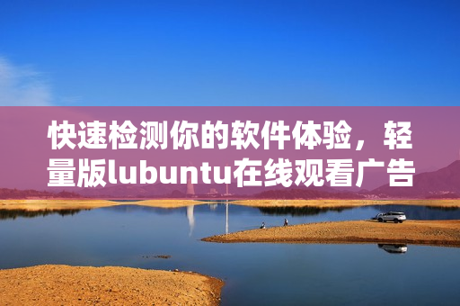 快速检测你的软件体验，轻量版lubuntu在线观看广告