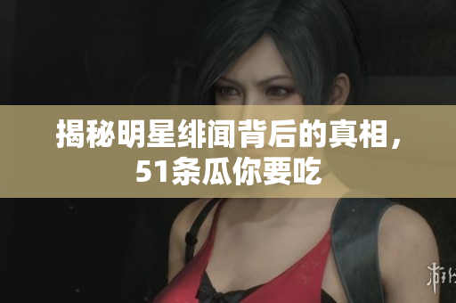 揭秘明星绯闻背后的真相，51条瓜你要吃