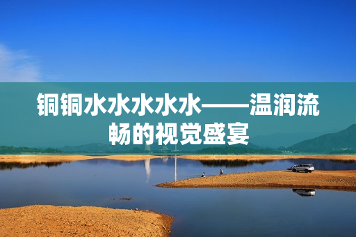 铜铜水水水水水——温润流畅的视觉盛宴