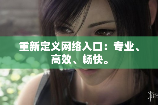 重新定义网络入口：专业、高效、畅快。