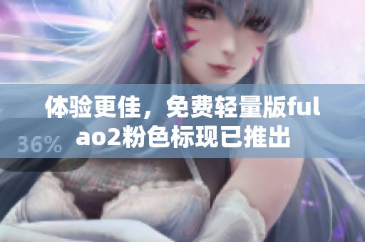 体验更佳，免费轻量版fulao2粉色标现已推出