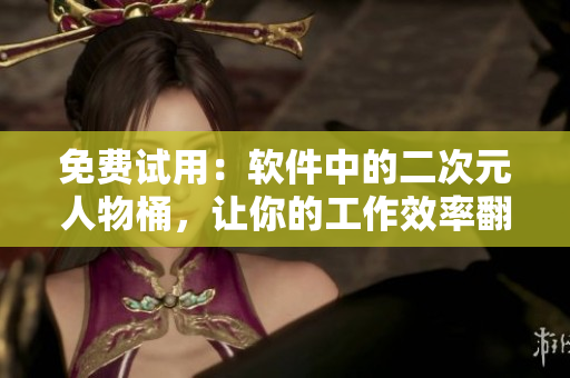 免费试用：软件中的二次元人物桶，让你的工作效率翻倍