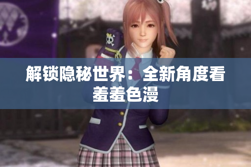 解锁隐秘世界：全新角度看羞羞色漫