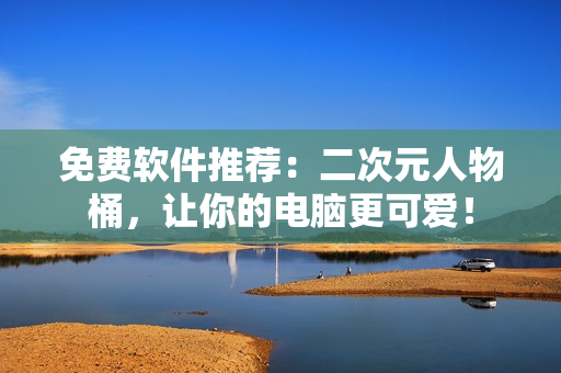 免费软件推荐：二次元人物桶，让你的电脑更可爱！