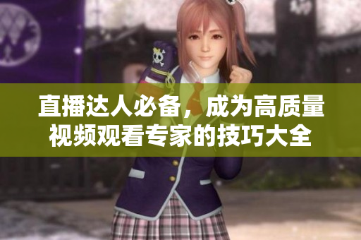 直播达人必备，成为高质量视频观看专家的技巧大全