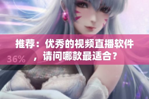推荐：优秀的视频直播软件，请问哪款最适合？