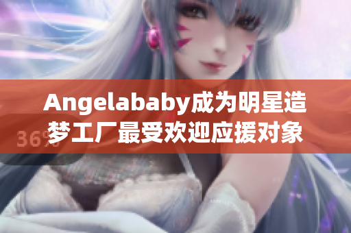 Angelababy成为明星造梦工厂最受欢迎应援对象