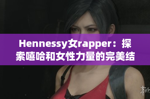 Hennessy女rapper：探索嘻哈和女性力量的完美结合