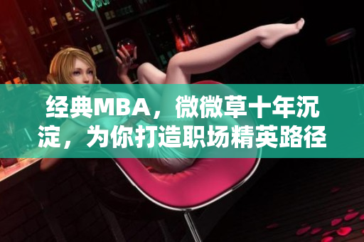 经典MBA，微微草十年沉淀，为你打造职场精英路径