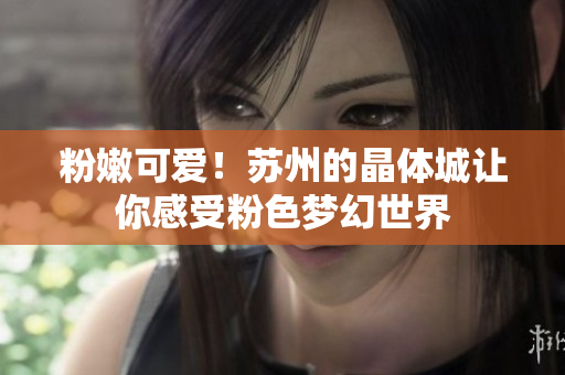 粉嫩可爱！苏州的晶体城让你感受粉色梦幻世界