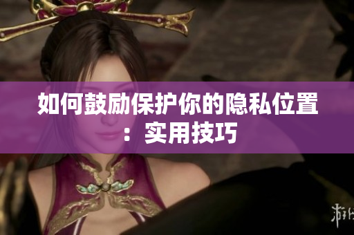 如何鼓励保护你的隐私位置：实用技巧
