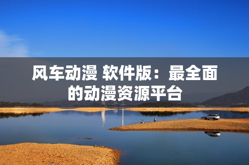 风车动漫 软件版：最全面的动漫资源平台