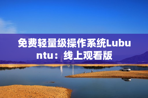 免费轻量级操作系统Lubuntu：线上观看版
