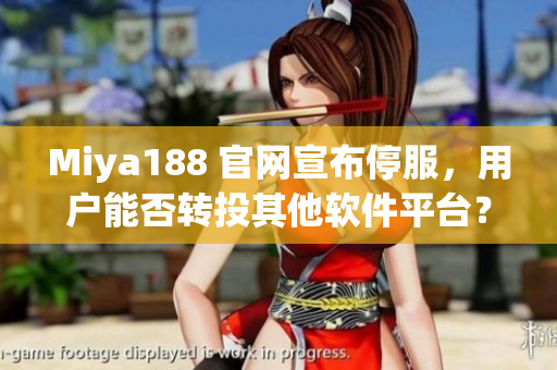 Miya188 官网宣布停服，用户能否转投其他软件平台？