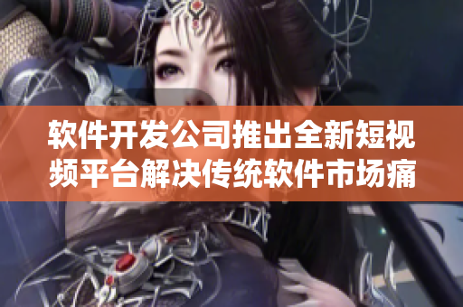 软件开发公司推出全新短视频平台解决传统软件市场痛点