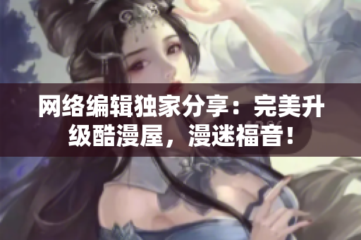 网络编辑独家分享：完美升级酷漫屋，漫迷福音！