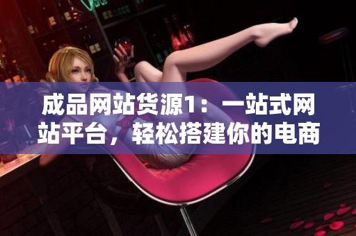 成品网站货源1：一站式网站平台，轻松搭建你的电商生意。