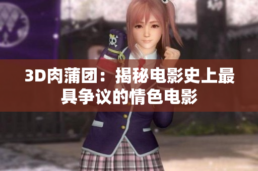 3D肉蒲团：揭秘电影史上最具争议的情色电影