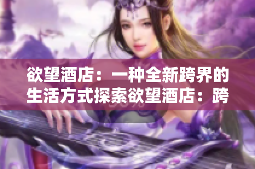 欲望酒店：一种全新跨界的生活方式探索欲望酒店：跨越生活方式的新体验