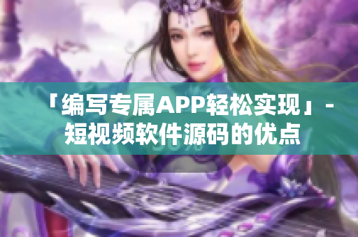 「编写专属APP轻松实现」- 短视频软件源码的优点